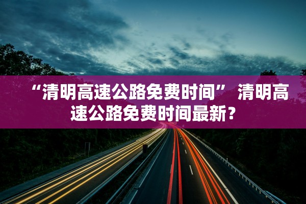 “清明高速公路免费时间	” 清明高速公路免费时间最新？
