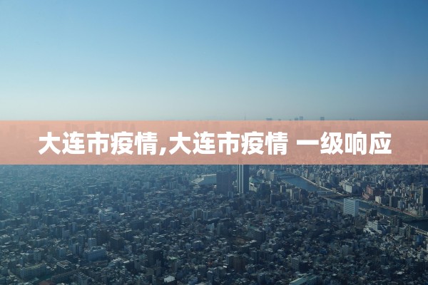 大连市疫情,大连市疫情 一级响应