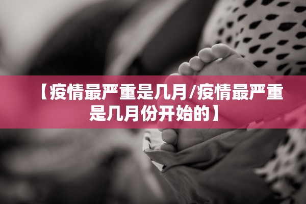 【疫情最严重是几月/疫情最严重是几月份开始的】