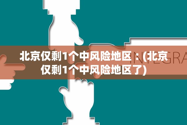 北京仅剩1个中风险地区︰(北京仅剩1个中风险地区了) 北京仅剩1个中风险地区︰(北京仅剩1个中风险地区了)