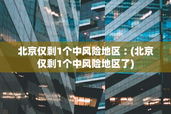 北京仅剩1个中风险地区︰(北京仅剩1个中风险地区了) 北京仅剩1个中风险地区︰(北京仅剩1个中风险地区了)