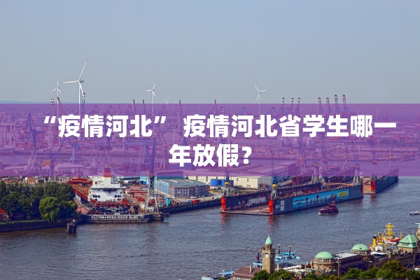 “疫情河北	” 疫情河北省学生哪一年放假？