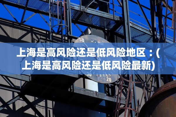 上海是高风险还是低风险地区︰(上海是高风险还是低风险最新) 上海是高风险还是低风险地区︰(上海是高风险还是低风险最新)