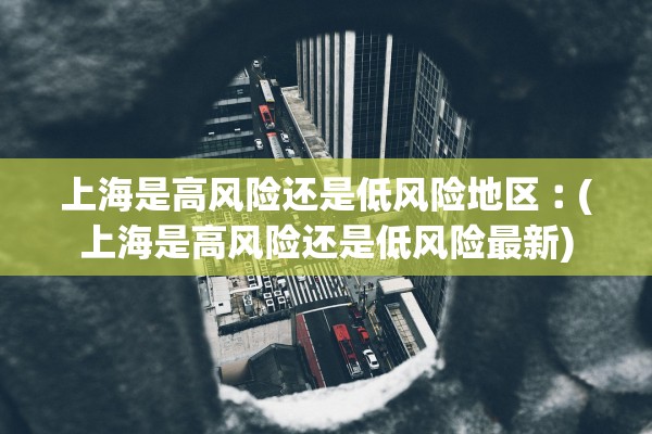 上海是高风险还是低风险地区︰(上海是高风险还是低风险最新) 上海是高风险还是低风险地区︰(上海是高风险还是低风险最新)