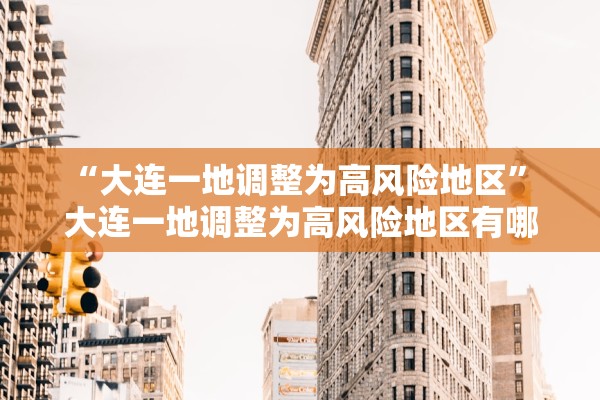 “大连一地调整为高风险地区	” 大连一地调整为高风险地区有哪些？