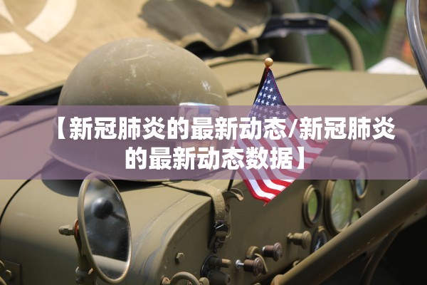 【新冠肺炎的最新动态/新冠肺炎的最新动态数据】