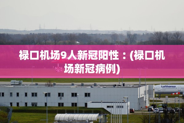 禄口机场9人新冠阳性︰(禄口机场新冠病例) 禄口机场9人新冠阳性︰(禄口机场新冠病例)