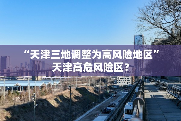 “天津三地调整为高风险地区” 天津高危风险区？