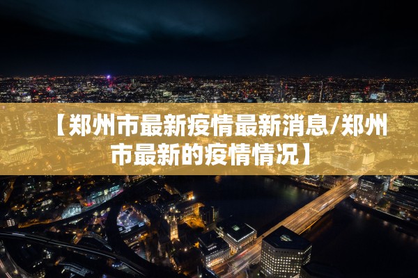 【郑州市最新疫情最新消息/郑州市最新的疫情情况】 【郑州市最新疫情最新消息/郑州市最新的疫情情况】