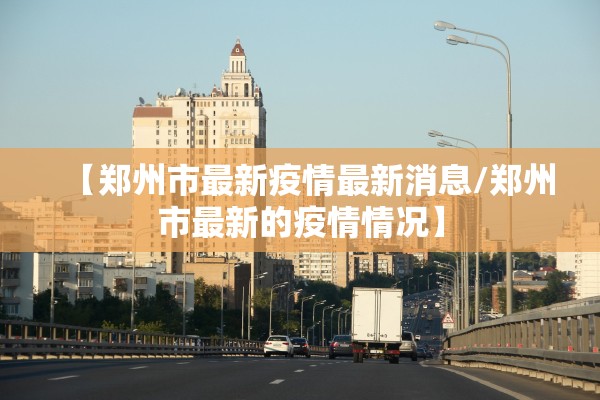 【郑州市最新疫情最新消息/郑州市最新的疫情情况】 【郑州市最新疫情最新消息/郑州市最新的疫情情况】