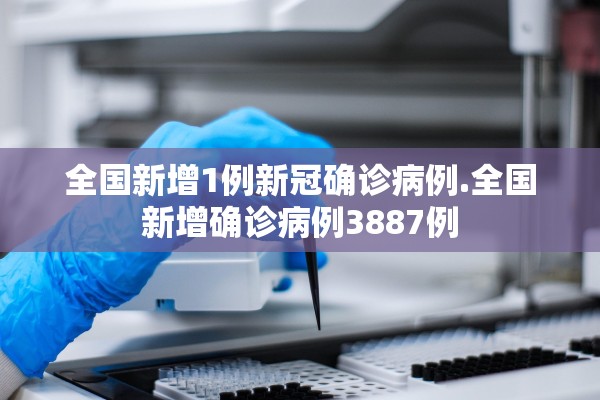全国新增1例新冠确诊病例.全国新增确诊病例3887例 全国新增1例新冠确诊病例.全国新增确诊病例3887例