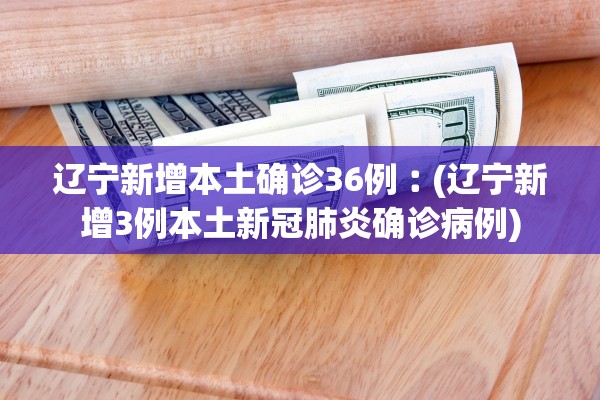 辽宁新增本土确诊36例︰(辽宁新增3例本土新冠肺炎确诊病例) 辽宁新增本土确诊36例︰(辽宁新增3例本土新冠肺炎确诊病例)