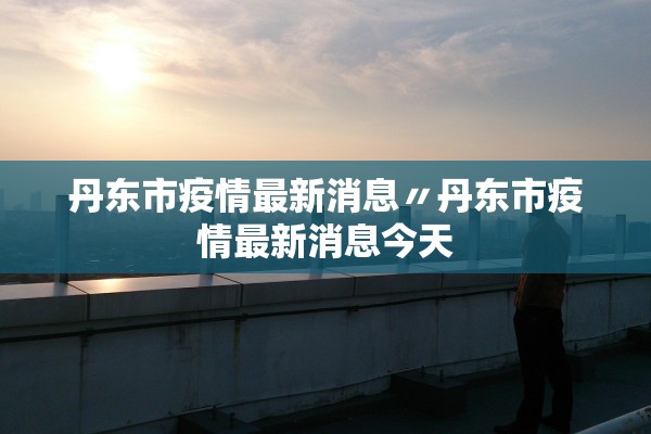 丹东市疫情最新消息〃丹东市疫情最新消息今天 丹东市疫情最新消息〃丹东市疫情最新消息今天