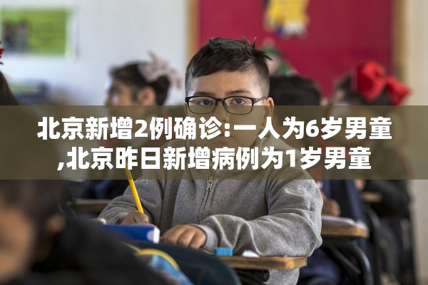 北京新增2例确诊:一人为6岁男童,北京昨日新增病例为1岁男童