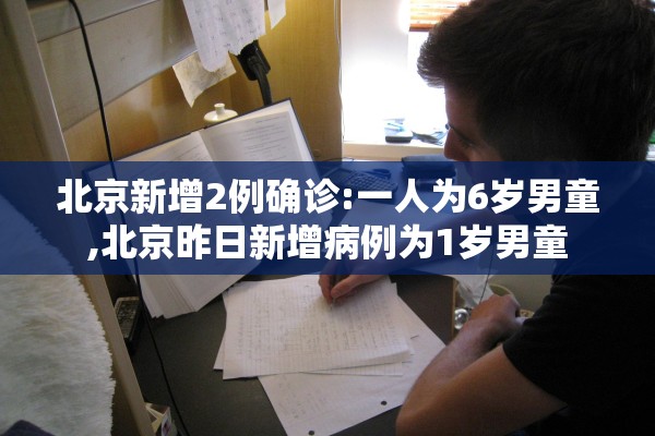 北京新增2例确诊:一人为6岁男童,北京昨日新增病例为1岁男童