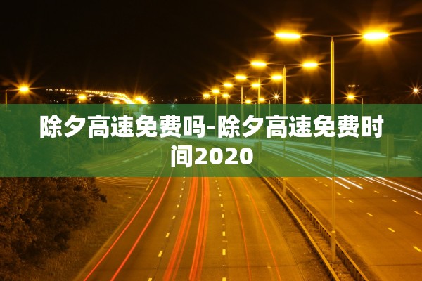 除夕高速免费吗-除夕高速免费时间2020