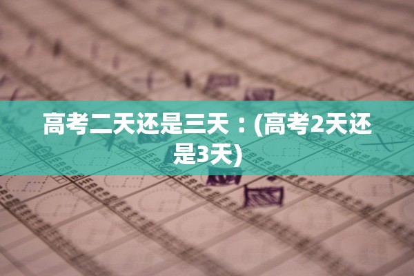 高考二天还是三天︰(高考2天还是3天)