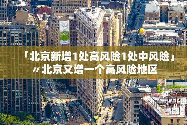 「北京新增1处高风险1处中风险」〃北京又增一个高风险地区