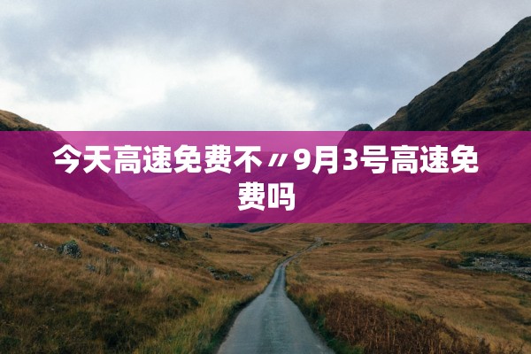 今天高速免费不〃9月3号高速免费吗 今天高速免费不〃9月3号高速免费吗