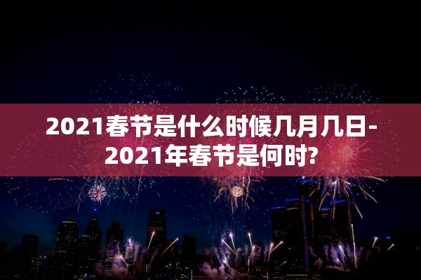 2021春节是什么时候几月几日-2021年春节是何时?
