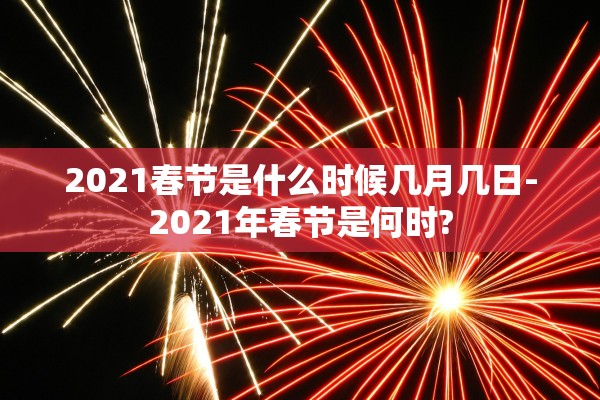 2021春节是什么时候几月几日-2021年春节是何时?