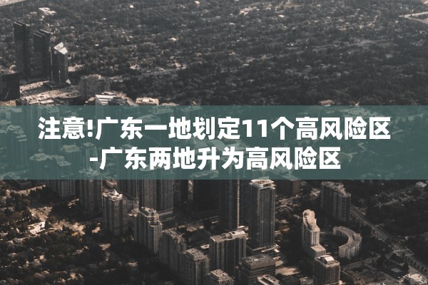 注意!广东一地划定11个高风险区-广东两地升为高风险区 注意!广东一地划定11个高风险区-广东两地升为高风险区