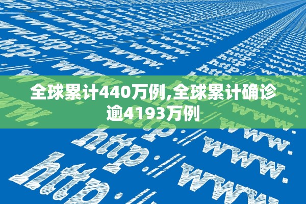 全球累计440万例,全球累计确诊逾4193万例 全球累计440万例,全球累计确诊逾4193万例