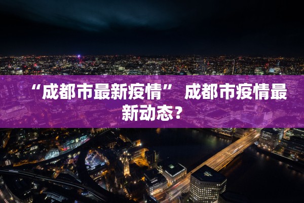 “成都市最新疫情	” 成都市疫情最新动态？