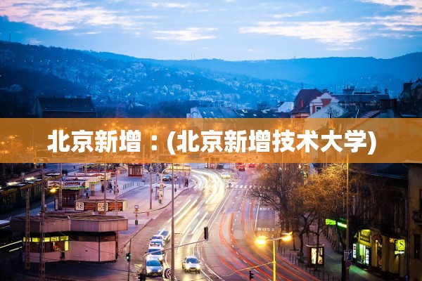 北京新增︰(北京新增技术大学) 北京新增︰(北京新增技术大学)