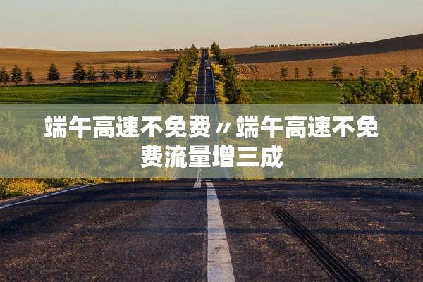 端午高速不免费〃端午高速不免费流量增三成
