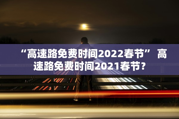 “高速路免费时间2022春节” 高速路免费时间2021春节？
