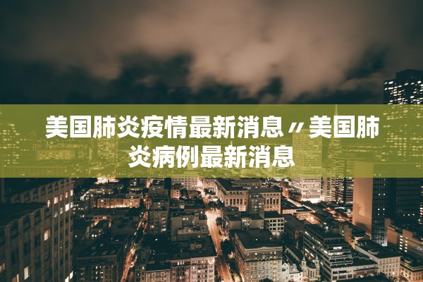 美国肺炎疫情最新消息〃美国肺炎病例最新消息