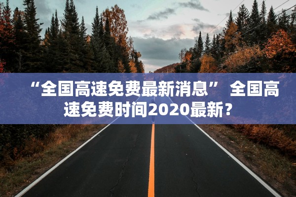 “全国高速免费最新消息	” 全国高速免费时间2020最新？