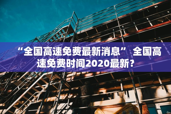 “全国高速免费最新消息” 全国高速免费时间2020最新？