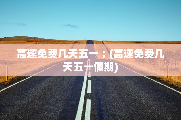 高速免费几天五一︰(高速免费几天五一假期)