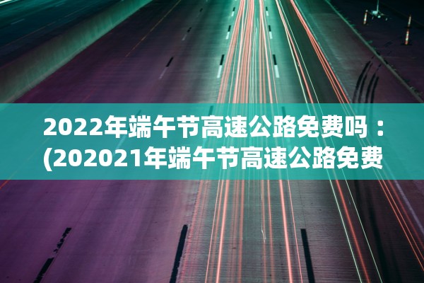 2022年端午节高速公路免费吗︰(202021年端午节高速公路免费吗) 2022年端午节高速公路免费吗︰(202021年端午节高速公路免费吗)