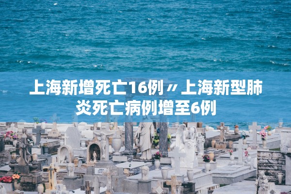 上海新增死亡16例〃上海新型肺炎死亡病例增至6例
