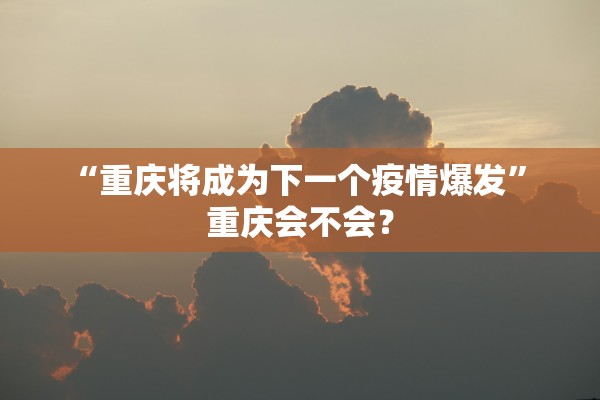 “重庆将成为下一个疫情爆发	” 重庆会不会？
