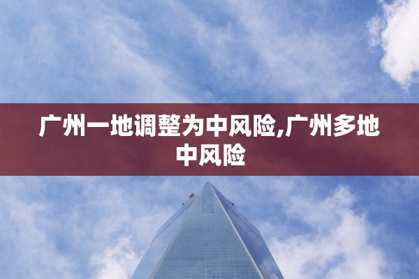 广州一地调整为中风险,广州多地中风险