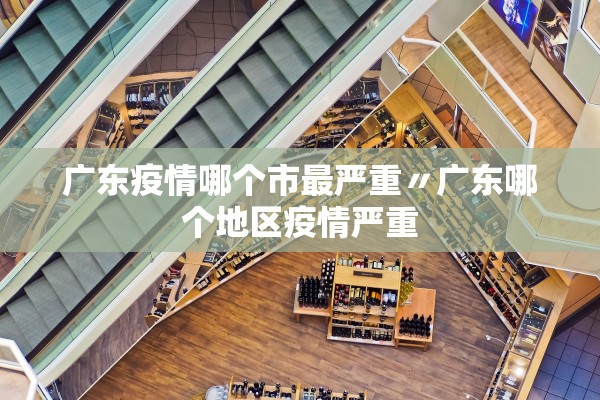 广东疫情哪个市最严重〃广东哪个地区疫情严重