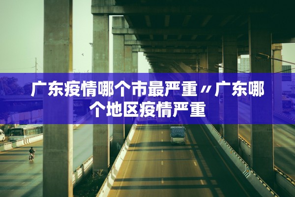 广东疫情哪个市最严重〃广东哪个地区疫情严重