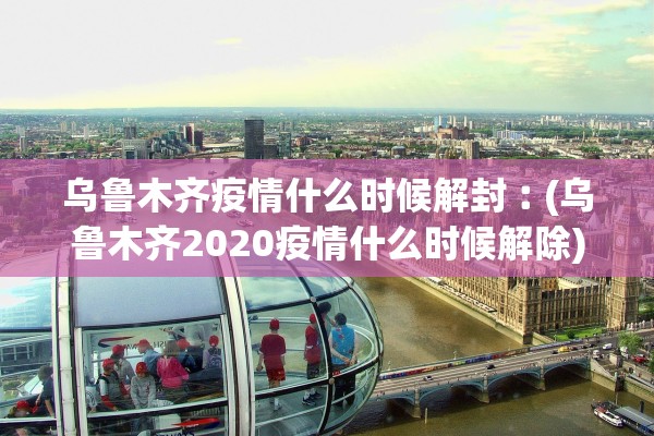 乌鲁木齐疫情什么时候解封︰(乌鲁木齐2020疫情什么时候解除)