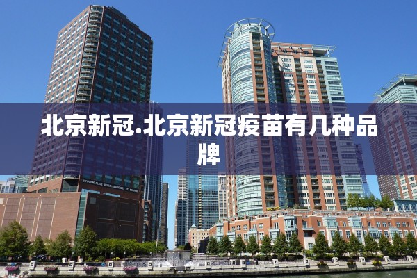 北京新冠.北京新冠疫苗有几种品牌 北京新冠.北京新冠疫苗有几种品牌