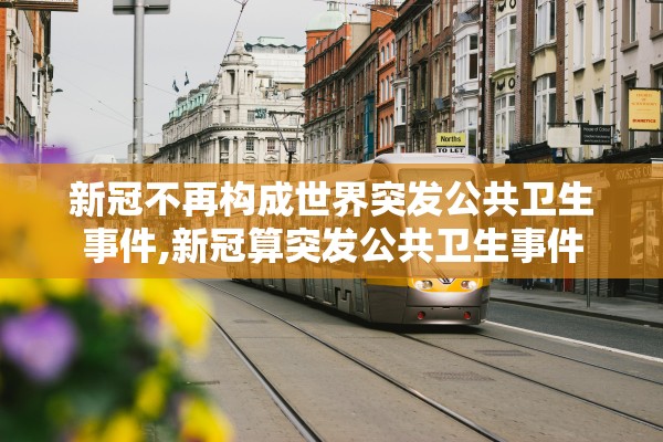 新冠不再构成世界突发公共卫生事件,新冠算突发公共卫生事件