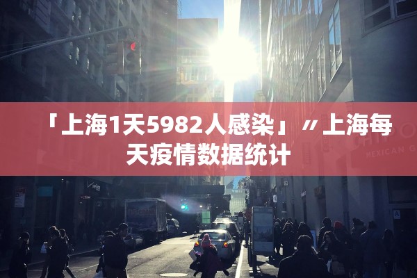 「上海1天5982人感染」〃上海每天疫情数据统计 「上海1天5982人感染」〃上海每天疫情数据统计