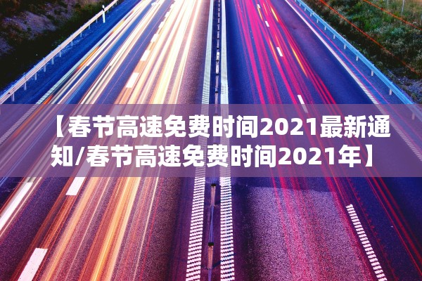 【春节高速免费时间2021最新通知/春节高速免费时间2021年】 【春节高速免费时间2021最新通知/春节高速免费时间2021年】