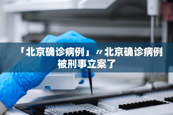 「北京确诊病例」〃北京确诊病例被刑事立案了 「北京确诊病例」〃北京确诊病例被刑事立案了