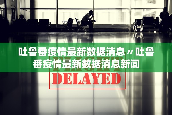 吐鲁番疫情最新数据消息〃吐鲁番疫情最新数据消息新闻