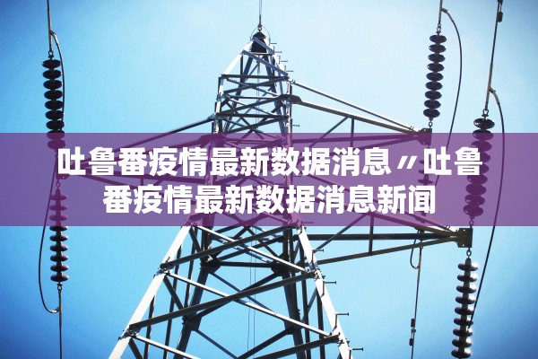 吐鲁番疫情最新数据消息〃吐鲁番疫情最新数据消息新闻