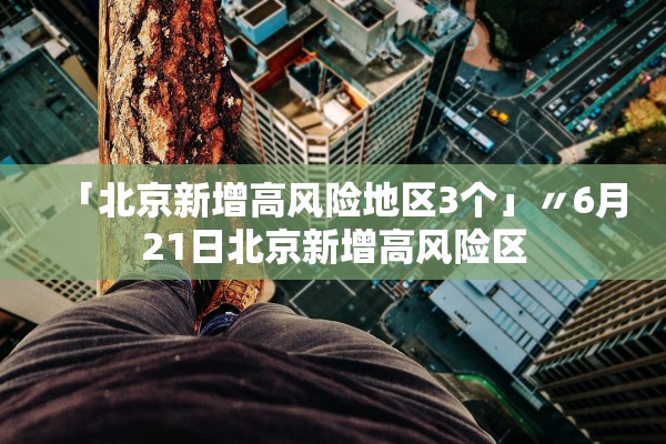 「北京新增高风险地区3个」〃6月21日北京新增高风险区